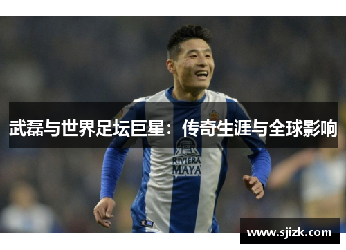 武磊与世界足坛巨星：传奇生涯与全球影响