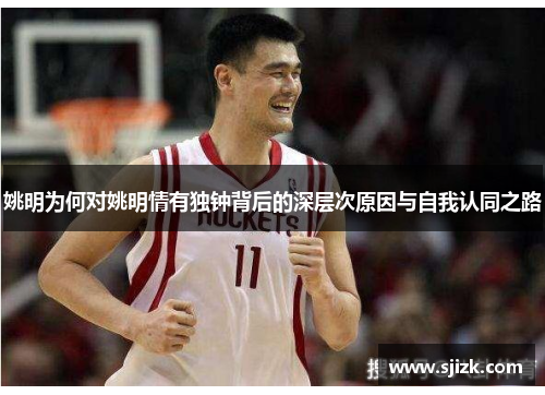 姚明为何对姚明情有独钟背后的深层次原因与自我认同之路