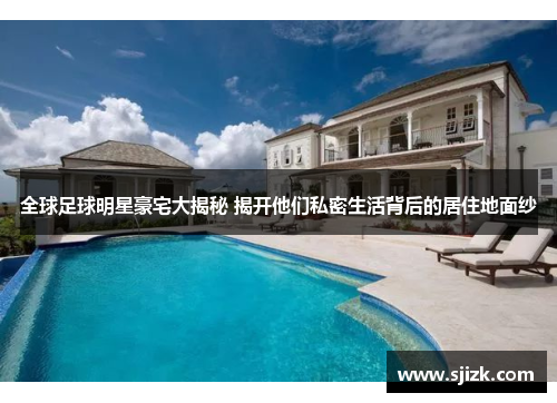 全球足球明星豪宅大揭秘 揭开他们私密生活背后的居住地面纱