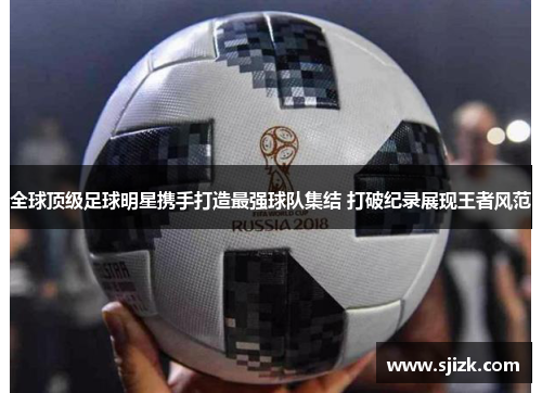 全球顶级足球明星携手打造最强球队集结 打破纪录展现王者风范