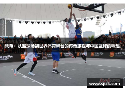 姚明：从篮球场到世界体育舞台的传奇旅程与中国篮球的崛起