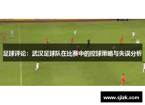 足球评论：武汉足球队在比赛中的控球策略与失误分析
