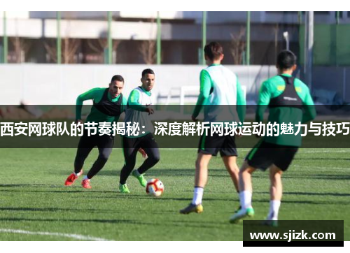 西安网球队的节奏揭秘：深度解析网球运动的魅力与技巧