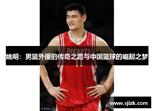 姚明：男篮外援的传奇之路与中国篮球的崛起之梦