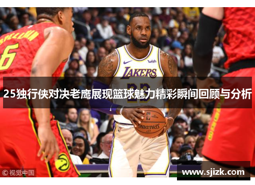 25独行侠对决老鹰展现篮球魅力精彩瞬间回顾与分析