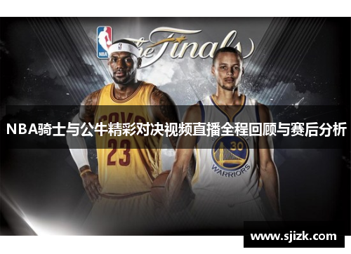 NBA骑士与公牛精彩对决视频直播全程回顾与赛后分析
