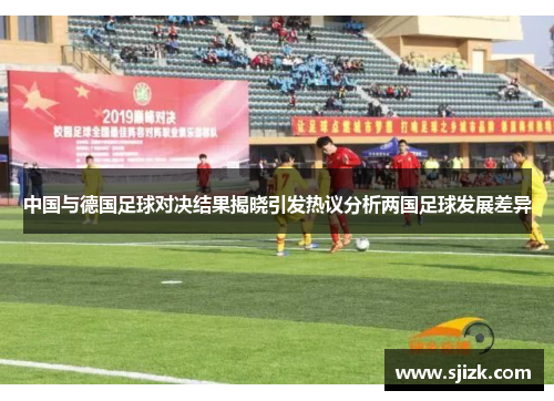 中国与德国足球对决结果揭晓引发热议分析两国足球发展差异