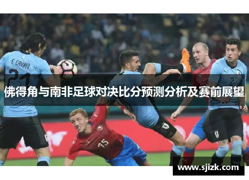 佛得角与南非足球对决比分预测分析及赛前展望