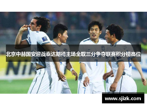 北京中赫国安迎战泰达期待主场全取三分争夺联赛积分榜高位