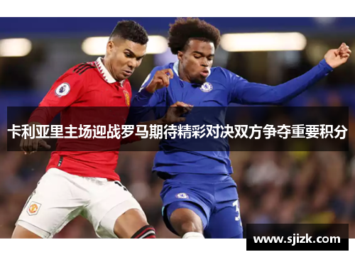 卡利亚里主场迎战罗马期待精彩对决双方争夺重要积分