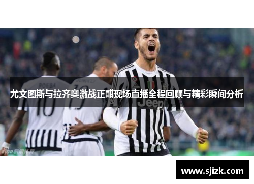 尤文图斯与拉齐奥激战正酣现场直播全程回顾与精彩瞬间分析