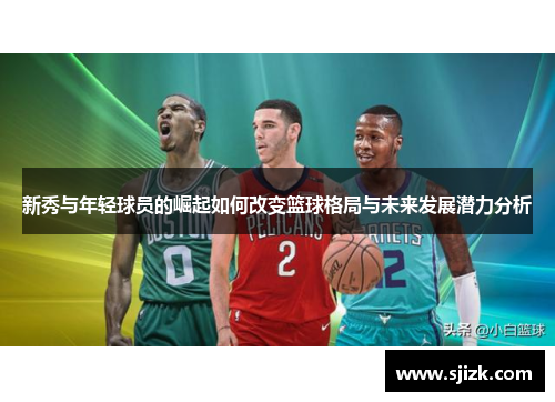 新秀与年轻球员的崛起如何改变篮球格局与未来发展潜力分析