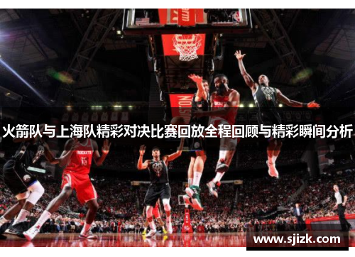 火箭队与上海队精彩对决比赛回放全程回顾与精彩瞬间分析