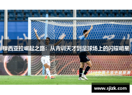 穆西亚拉崛起之路：从青训天才到足球场上的闪耀明星