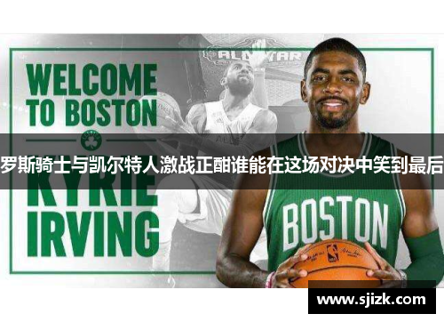 罗斯骑士与凯尔特人激战正酣谁能在这场对决中笑到最后