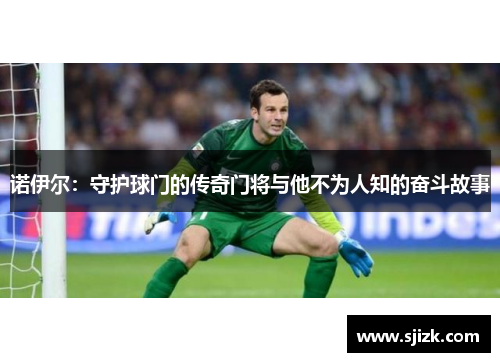 诺伊尔：守护球门的传奇门将与他不为人知的奋斗故事