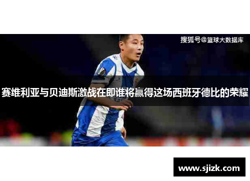 赛维利亚与贝迪斯激战在即谁将赢得这场西班牙德比的荣耀