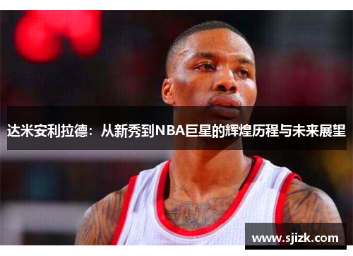 达米安利拉德：从新秀到NBA巨星的辉煌历程与未来展望